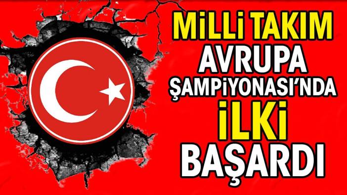 Milli Takım Avrupa Şampiyonası'nda ilki başardı