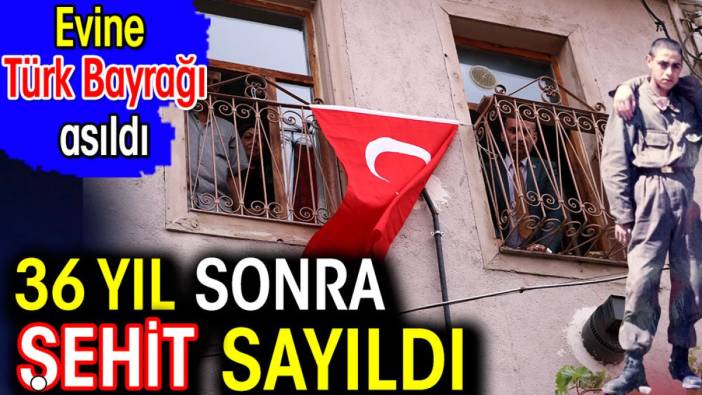 36 yıl sonra şehit sayıldı. Evine Türk Bayrağı asıldı