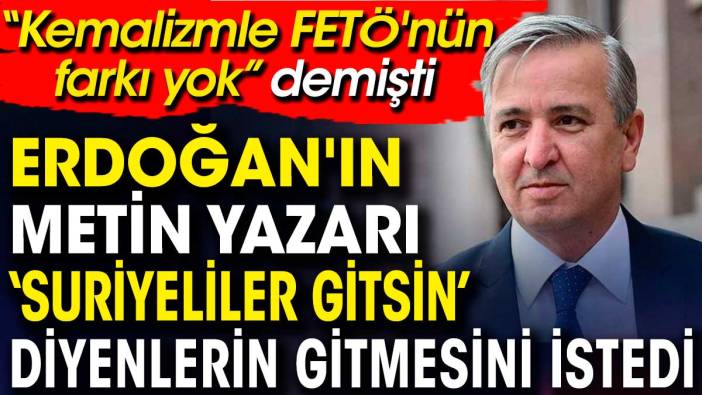 Erdoğan'ın metin yazarı Suriyeliler gitsin diyenlerin gitmesini istedi. ‘Kemalizmle FETÖ'nün farkı yok’ demişti