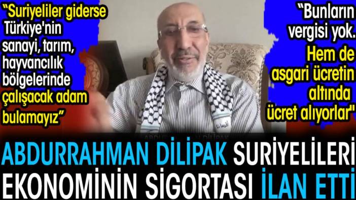 Abdurrahman Dilipak Suriyelileri ekonominin sigortası ilan etti. 'Suriyeliler giderse çalışacak adam bulamayız'