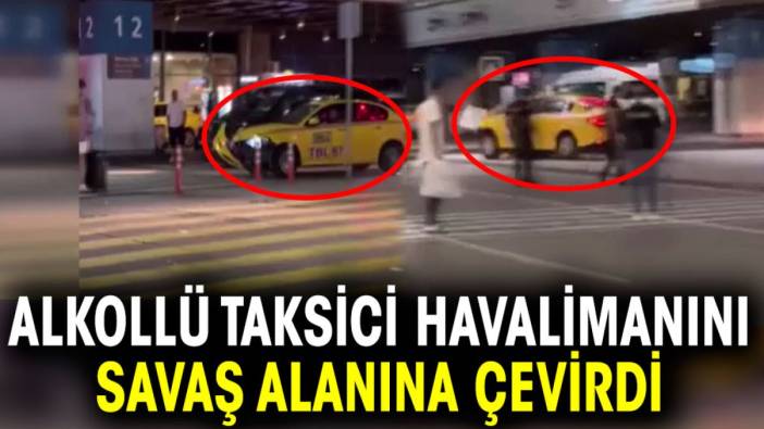 Alkollü taksici havalimanını savaş alanına çevirdi