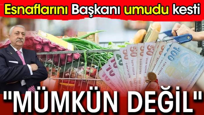 Esnafların Başkanı umudu kesti: Mümkün değil