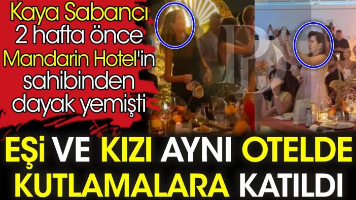 Mandarin Hotel'de dayak yiyen Kaya Sabancı'nın eşi ve kızı aynı otele kutlamalara gitti