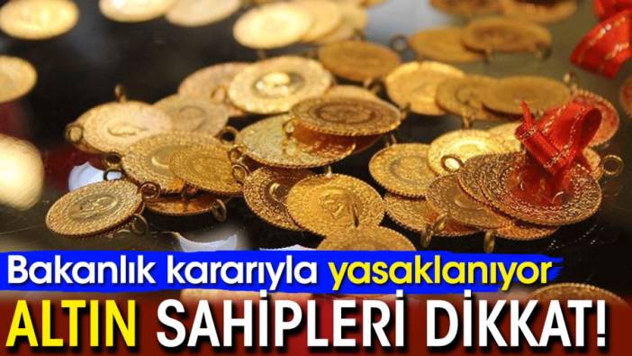 Altın sahipleri dikkat! Bakanlık kararıyla yasaklanıyor