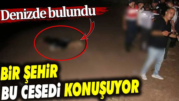 Bir şehir bu cesedi konuşuyor. Denizde bulundu