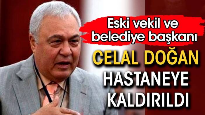 Eski belediye başkanlarından Celal Doğan hastaneye kaldırıldı