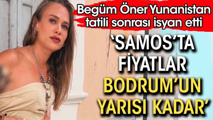 Begüm Öner isyan etti: Samos'ta fiyatlar Bodrum'un yarısı kadar