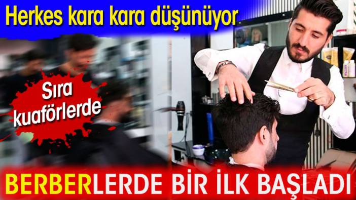 Berberlerde bir ilk başladı. Sıra kuaförlerde. Herkes kara kara düşünüyor