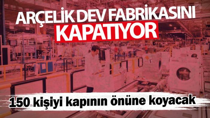 Arçelik dev fabrikasını kapatıyor! 150 kişiyi kapının önüne koyacak