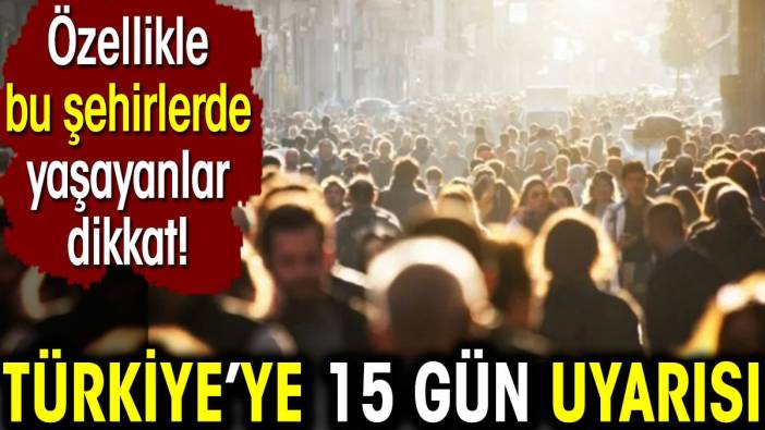 Türkiye’ye 15 gün uyarısı. Özellikle bu şehirlerde yaşayanlar dikkat