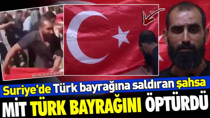 Suriye'de Türk bayrağına saldıran şahsa MİT Türk bayrağını öptürdü