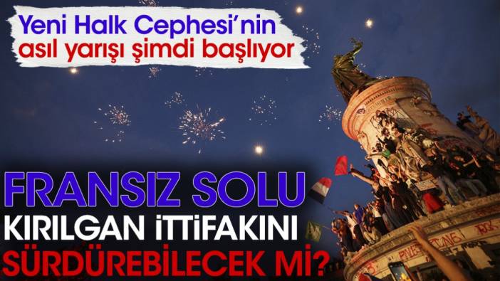 Yeni Halk Cephesi asıl yarışı şimdi başlıyor. Fransız solu kırılgan ittifakını sürdürebilecek mi