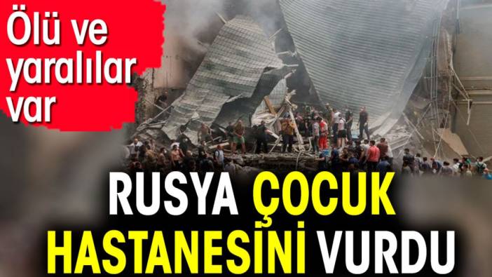 Rusya çocuk hastanesini vurdu. Ölü ve yaralılar var