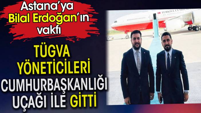 Bilal Erdoğan’ın vakfı TÜGVA yöneticileri Astana’ya Cumhurbaşkanlığı uçağı ile gitti