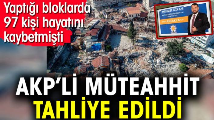 AKP’li müteahhit tahliye edildi. Yaptığı bloklarda 97 kişi hayatını kaybetmişti