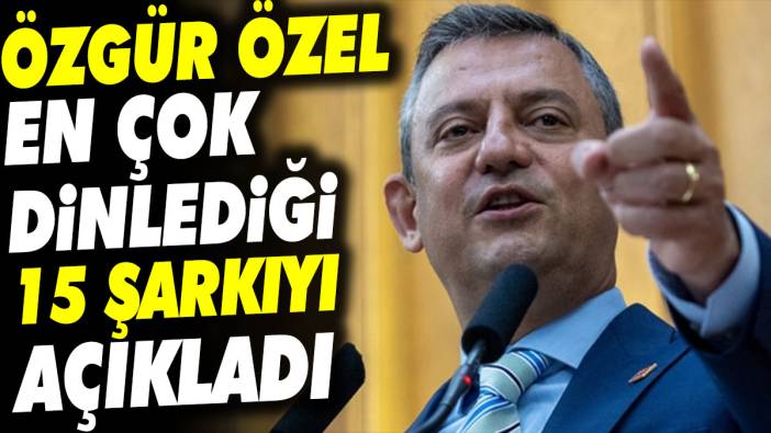 Özgür Özel en çok dinlediği 15 şarkıyı açıkladı