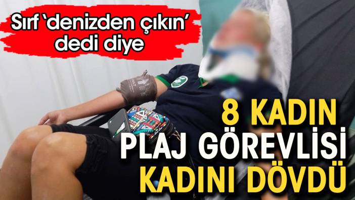 8 kadın 'denizden çıkın' diyen kadın plaj görevlisini dövdü