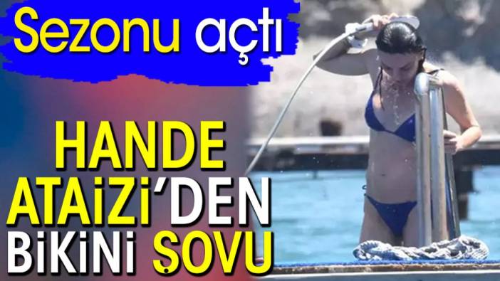 Hande Ataizi’den bikini şovu. Sezonu açtı