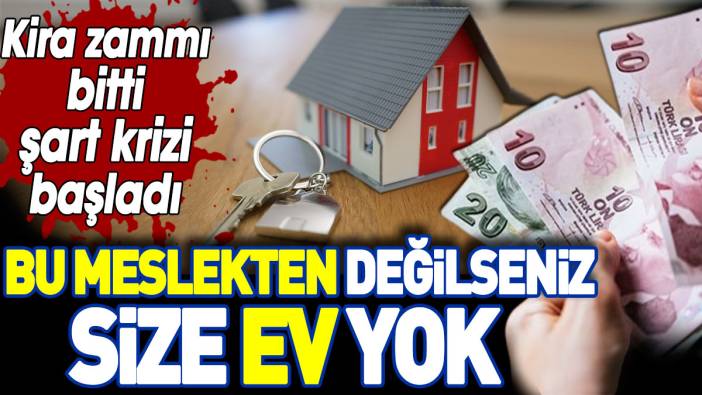 Bu meslekten değilseniz size ev yok. Kira zammı bitti şart krizi başladı