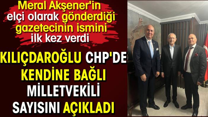 Kılıçdaroğlu kendine bağlı milletvekili sayısını açıkladı. Akşener'in gönderdiği elçi gazetecinin ismini ilk kez verdi