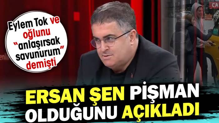 Ersan Şen pişman. Eylem Tok ve oğlunu 'Anlaşırsak savunurum' demişti