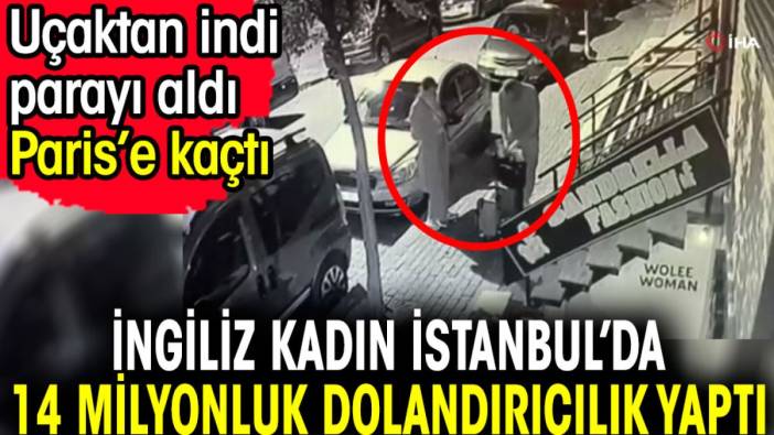 İngiliz kadın İstanbul’da 14 milyonluk dolandırıcılık yaptı. Uçaktan indi, parayı aldı, Paris uçağı ile kaçtı