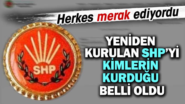 Yeniden kurulan SHP'yi kimlerin kurduğu belli oldu. Herkes merak ediyordu