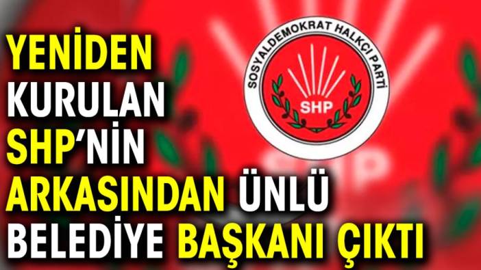 Yeniden kurulan SHP’nin arkasından ünlü belediye başkanı çıktı