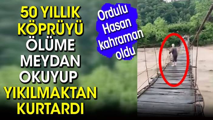 50 yıllık köprüyü ölüme meydan okuyup yıkılmaktan kurtardı! Ordulu Hasan kahraman oldu