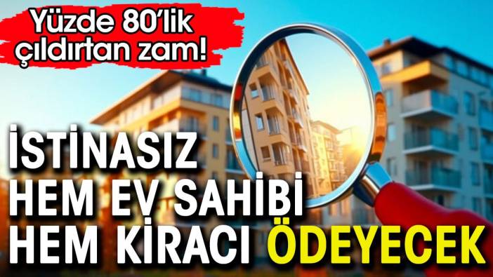 Hem kiracı hem ev sahibi istinasız ödeyecek. Yüzde 80'lik çıldırtan zam