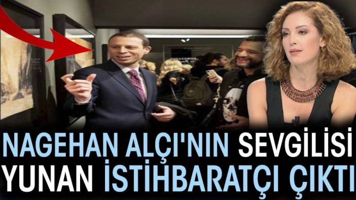 Nagehan Alçı'nın sevgilisi Yunan istihbaratçı çıktı