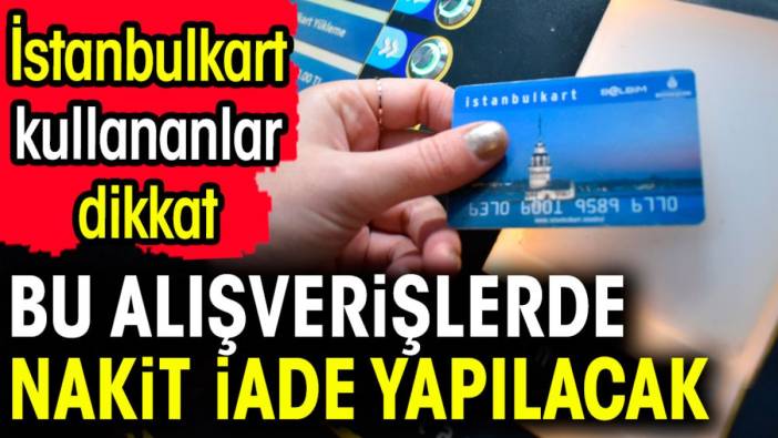 İstanbulkart kullananlar dikkat. Bu alışverişlerde nakit iade yapılacak