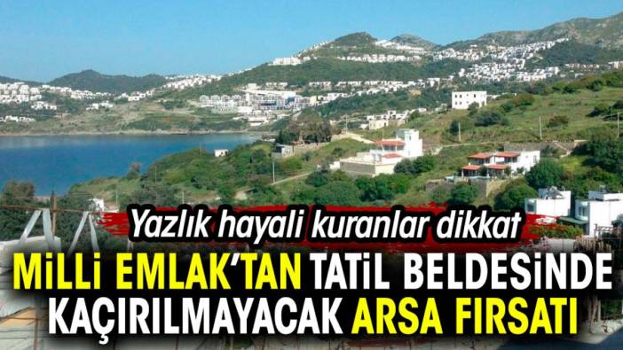 Milli Emlak'tan tatil beldesinde kaçırılmayacak fırsat. Yazlık hayali kuranlar dikkat