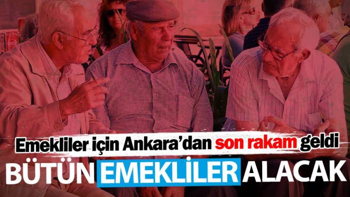 Emekliler için Ankara’dan son rakam geldi! Bütün emekliler alacak