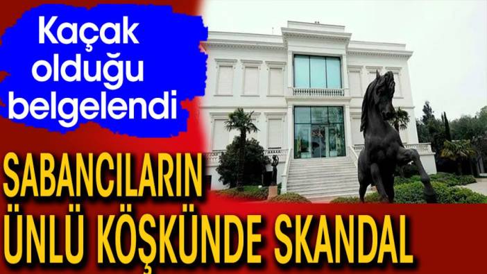 Sabancıların ünlü köşkünde skandal.  Kaçak olduğu belgelerle ortaya çıktı