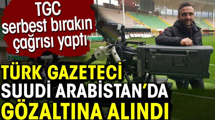 Türk gazeteci Suudi Arabistan’da gözaltına alındı