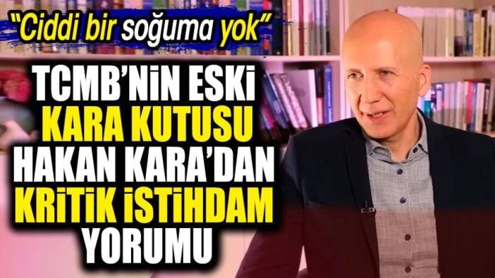 Hakan Kara'dan kritik istihdam yorumu: Ciddi bir soğuma yok