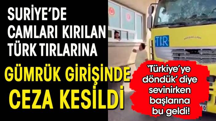 Suriye'de saldırılarak camları kırılan Türk tırlarına gümrük girişinde ceza kestiler