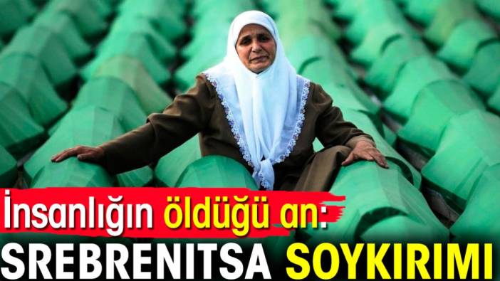 Srebrenitsa soykırımı: İnsanlığın öldüğü an