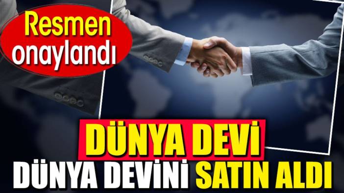 Dünya devi dünya devini satın aldı. Resmen onaylandı