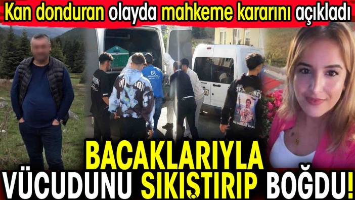 Kan donduran olayda mahkeme kararını açıkladı! Bacaklarıyla vücudunu sıkıştırıp boğdu