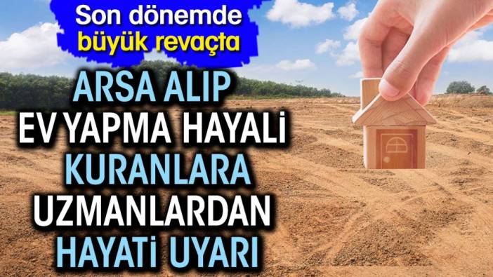 Arsa alıp ev yapma hayali kuranlara uzmanlardan hayati uyarı. Son dönemde büyük revaçta