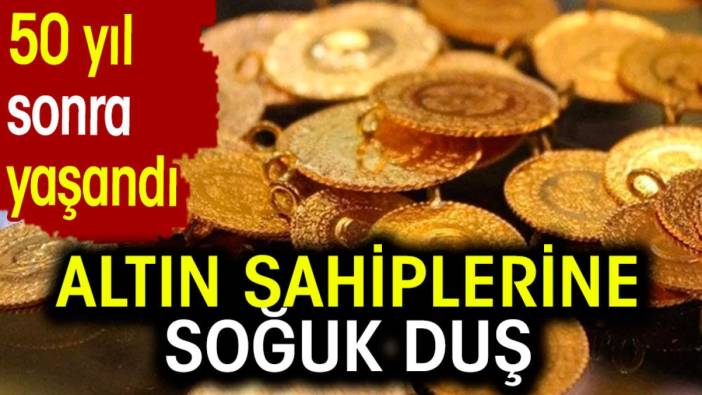 Altın sahiplerine soğuk duş. 50 yıl sonra yaşandı