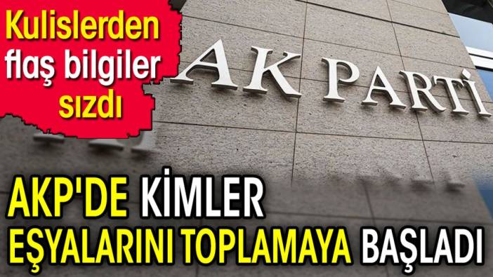 AKP'de kimler eşyalarını toplamaya başladı. Kulislerden flaş bilgiler sızdı