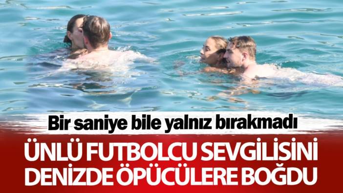 Ünlü futbolcu sevgilisini denizde öpücüklere boğdu