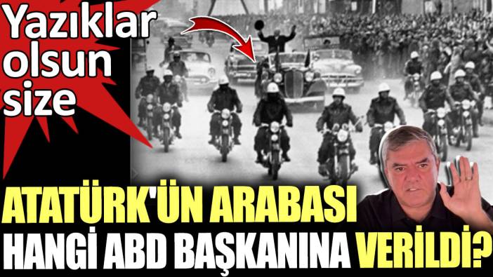 Atatürk'ün arabası hangi ABD Başkanına verildi? Yazıklar olsun size. Yılmaz Özdil açıkladı