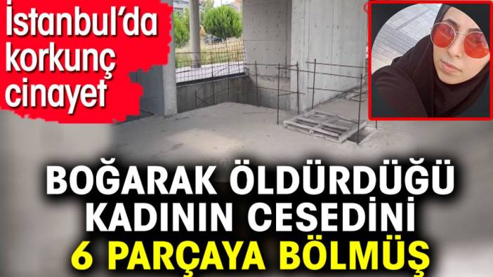 Boğarak öldürdüğü kadının cesedini 6 parçaya bölmüş. İstanbul’da korkunç cinayet