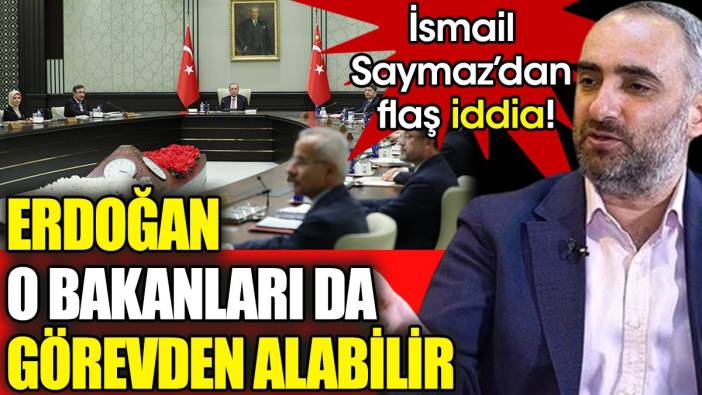 İsmail Saymaz'dan flaş iddia! Erdoğan o bakanları da görevden alabilir