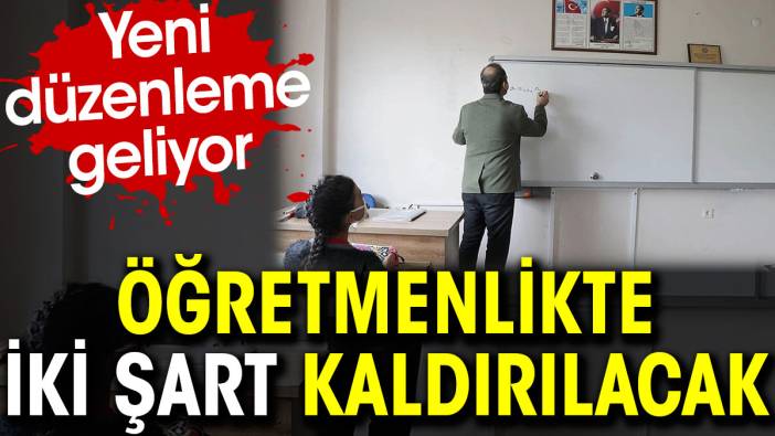 Öğretmenlikte iki şart kaldırılacak. Yeni düzenleme geliyor