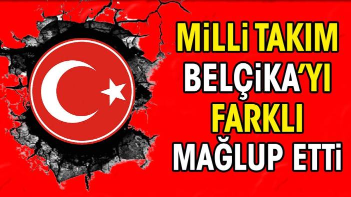 Milli Takım Belçika'yı farklı mağlup etti